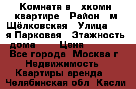 Комната в 2-хкомн.квартире › Район ­ м.Щёлковская › Улица ­ 13-я Парковая › Этажность дома ­ 5 › Цена ­ 15 000 - Все города, Москва г. Недвижимость » Квартиры аренда   . Челябинская обл.,Касли г.